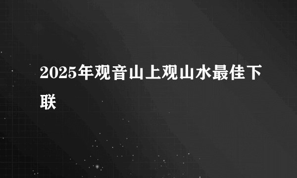 2025年观音山上观山水最佳下联