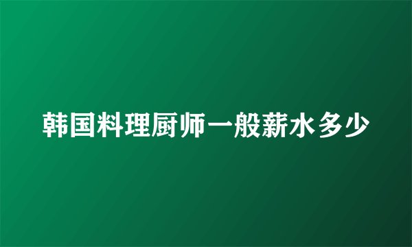 韩国料理厨师一般薪水多少