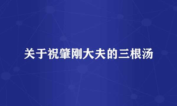 关于祝肇刚大夫的三根汤