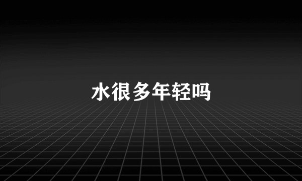 水很多年轻吗