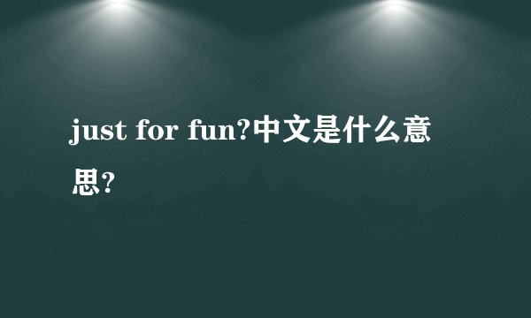 just for fun?中文是什么意思?