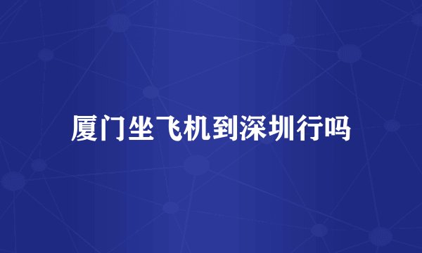 厦门坐飞机到深圳行吗