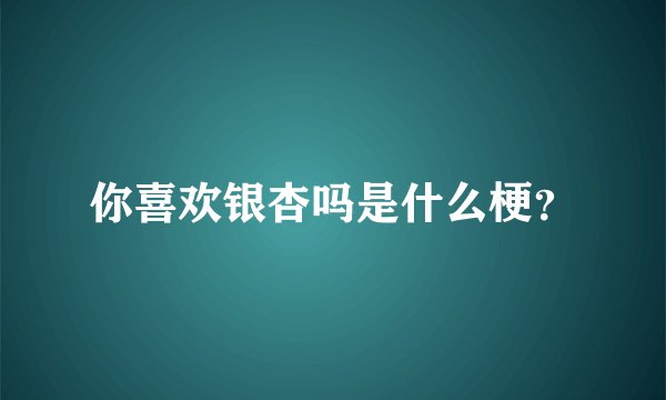 你喜欢银杏吗是什么梗？
