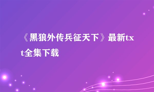《黑狼外传兵征天下》最新txt全集下载