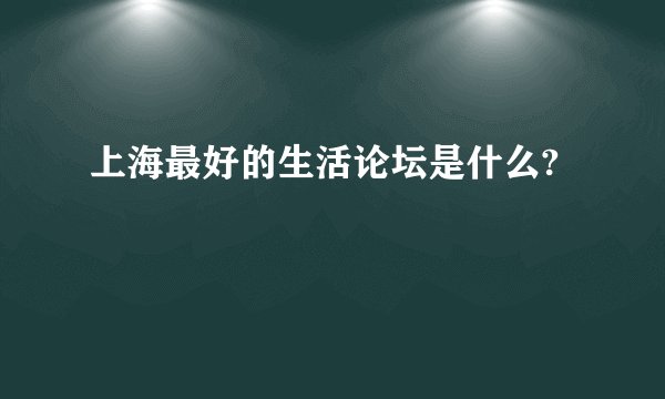 上海最好的生活论坛是什么?
