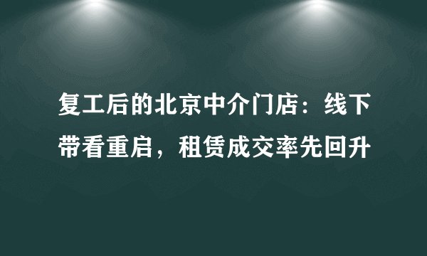 复工后的北京中介门店：线下带看重启，租赁成交率先回升