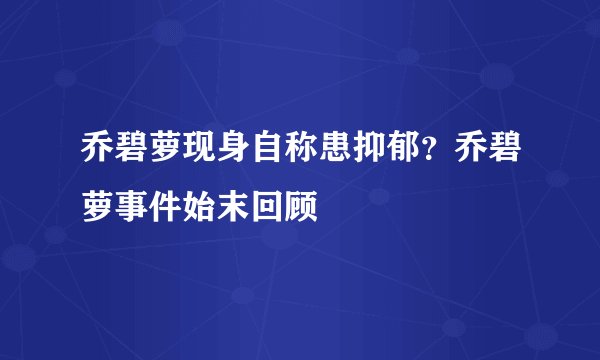 乔碧萝现身自称患抑郁？乔碧萝事件始末回顾