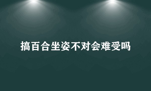 搞百合坐姿不对会难受吗