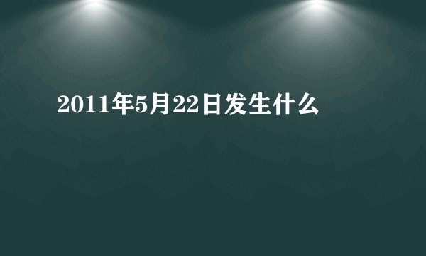 2011年5月22日发生什么