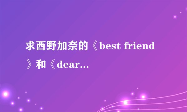 求西野加奈的《best friend》和《dear》的日文+罗马音+中文合并的歌词