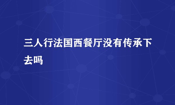 三人行法国西餐厅没有传承下去吗