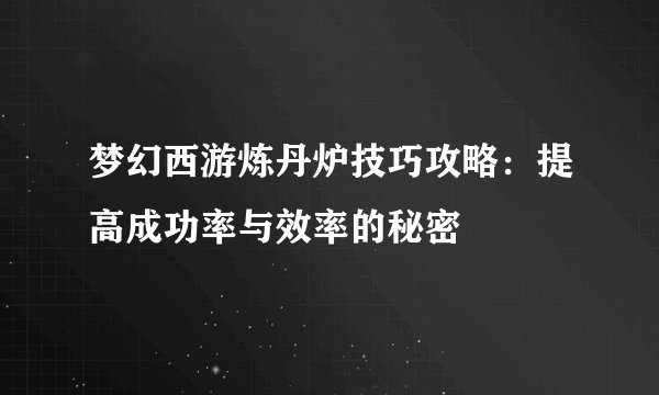 梦幻西游炼丹炉技巧攻略：提高成功率与效率的秘密