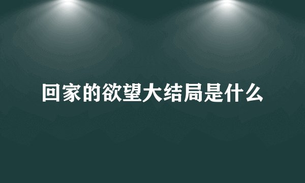 回家的欲望大结局是什么