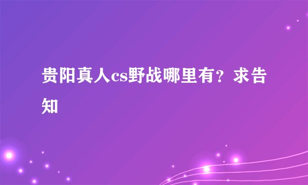 贵阳真人cs野战哪里有?求告知