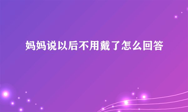妈妈说以后不用戴了怎么回答