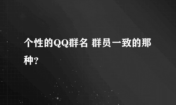 个性的QQ群名 群员一致的那种？