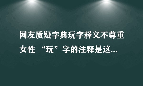 网友质疑字典玩字释义不尊重女性 “玩”字的注释是这个意思-今日热点