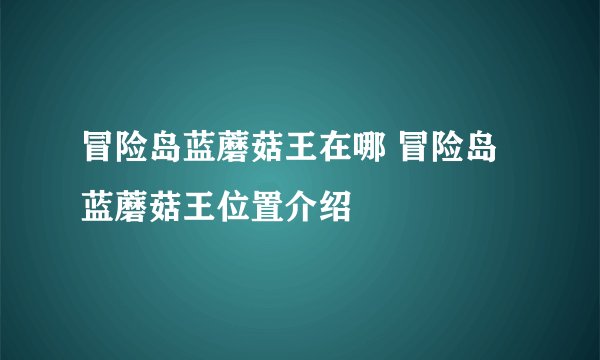 冒险岛蓝蘑菇王在哪 冒险岛蓝蘑菇王位置介绍