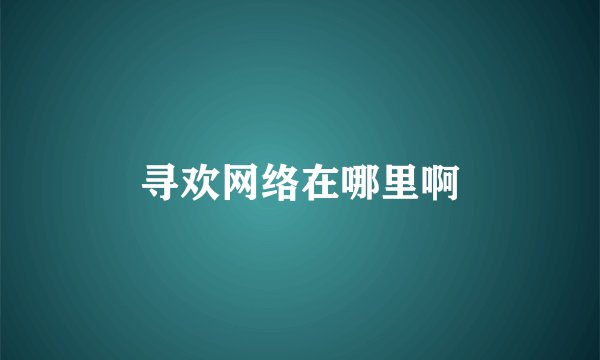寻欢网络在哪里啊