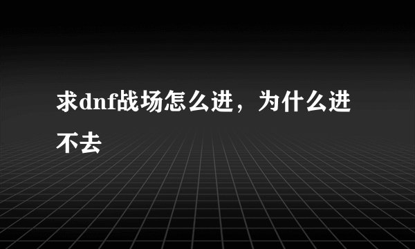 求dnf战场怎么进，为什么进不去