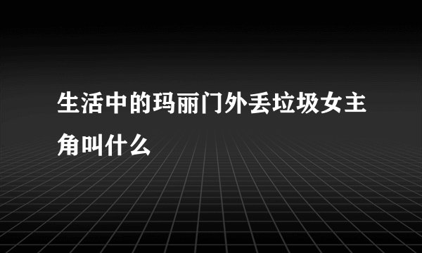 生活中的玛丽门外丢垃圾女主角叫什么