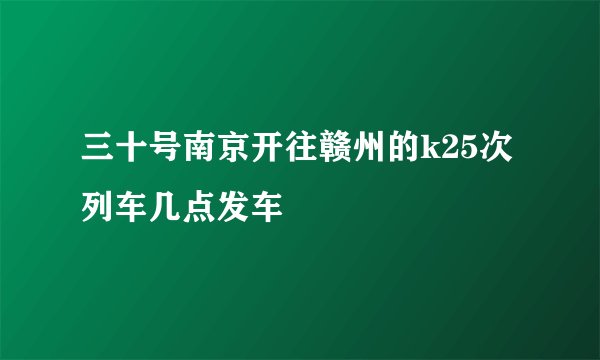 三十号南京开往赣州的k25次列车几点发车