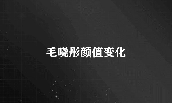 毛哓彤颜值变化