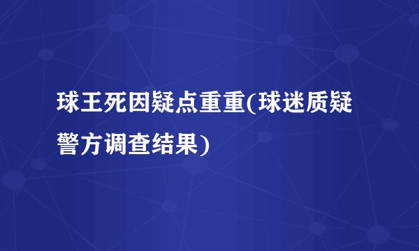 球王死因疑点重重(球迷质疑警方调查结果)