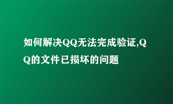 如何解决QQ无法完成验证,QQ的文件已损坏的问题