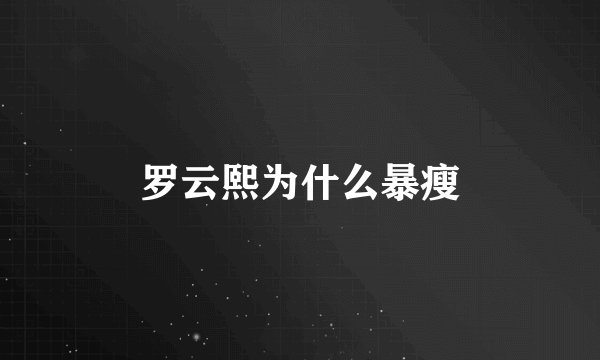 罗云熙为什么暴瘦