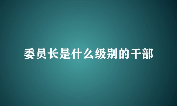 委员长是什么级别的干部