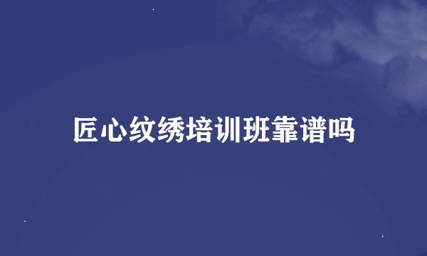 匠心纹绣培训班靠谱吗