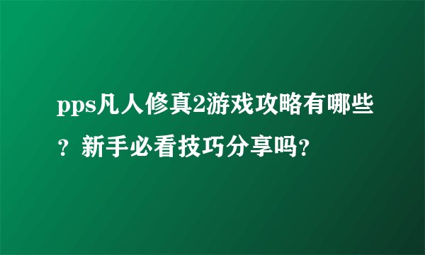 pps凡人修真2游戏攻略有哪些？新手必看技巧分享吗？