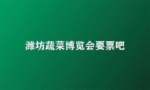 潍坊蔬菜博览会要票吧
