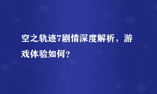 空之轨迹7剧情深度解析，游戏体验如何？