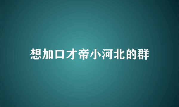 想加口才帝小河北的群