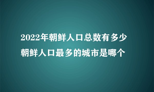 2022年朝鲜人口总数有多少 朝鲜人口最多的城市是哪个