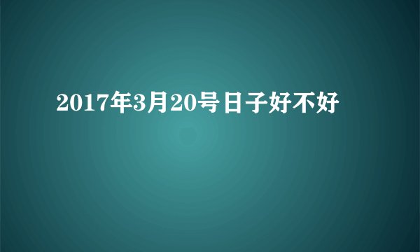 2017年3月20号日子好不好