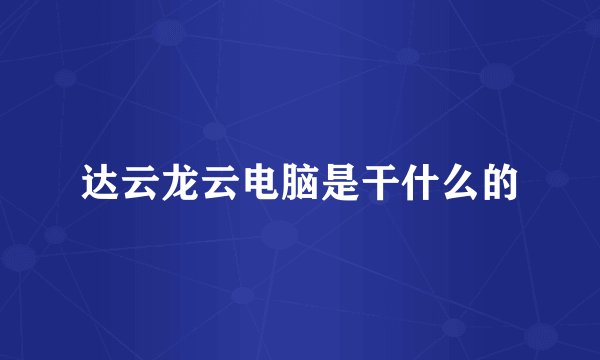达云龙云电脑是干什么的