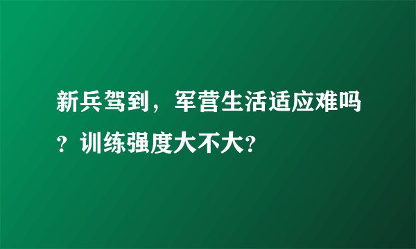 新兵驾到，军营生活适应难吗？训练强度大不大？