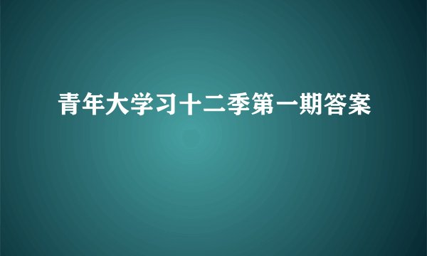 青年大学习十二季第一期答案