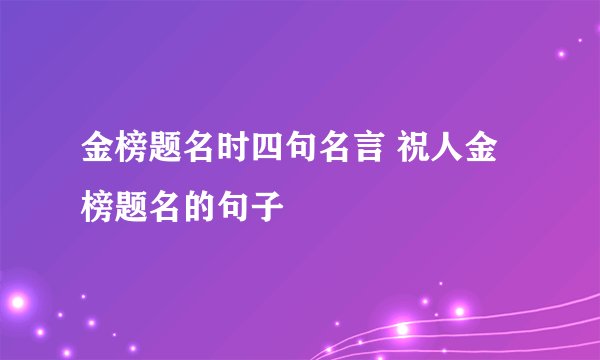 金榜题名时四句名言 祝人金榜题名的句子