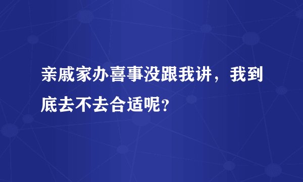 亲戚家办喜事没跟我讲,我到底去不去合适呢?