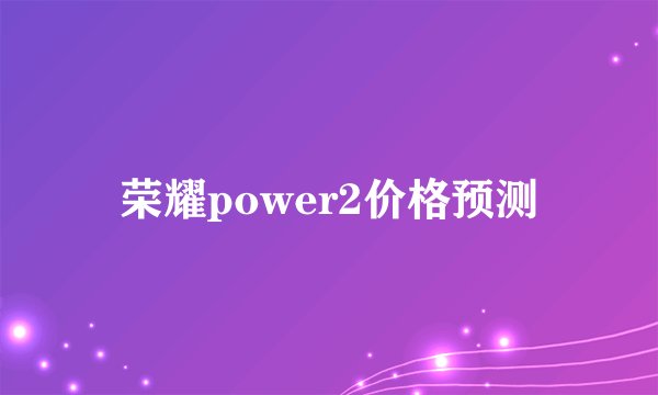 荣耀power2价格预测