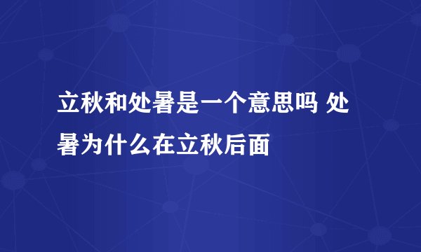 立秋和处暑是一个意思吗 处暑为什么在立秋后面