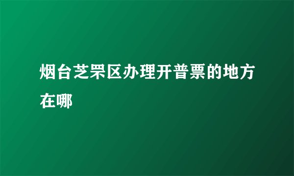 烟台芝罘区办理开普票的地方在哪