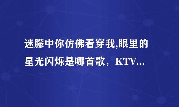 迷朦中你仿佛看穿我,眼里的星光闪烁是哪首歌，KTV里常唱的
