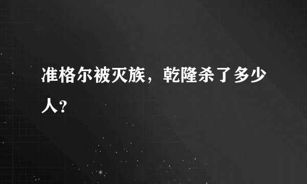 准格尔被灭族,乾隆杀了多少人?