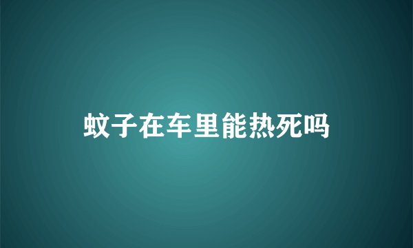 蚊子在车里能热死吗