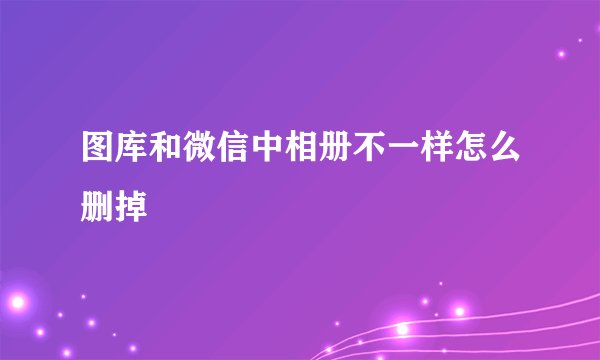 图库和微信中相册不一样怎么删掉